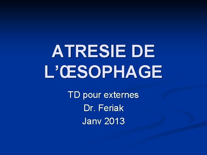 ATRESIE DE L’ŒSOPHAGE TD pour externes Dr. Feriak Janv 2013 