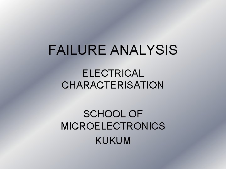 FAILURE ANALYSIS ELECTRICAL CHARACTERISATION SCHOOL OF MICROELECTRONICS KUKUM FAILURE ANALYSIS ELECTRICAL CHARACTERISATION SCHOOL OF MICROELECTRONICS KUKUM