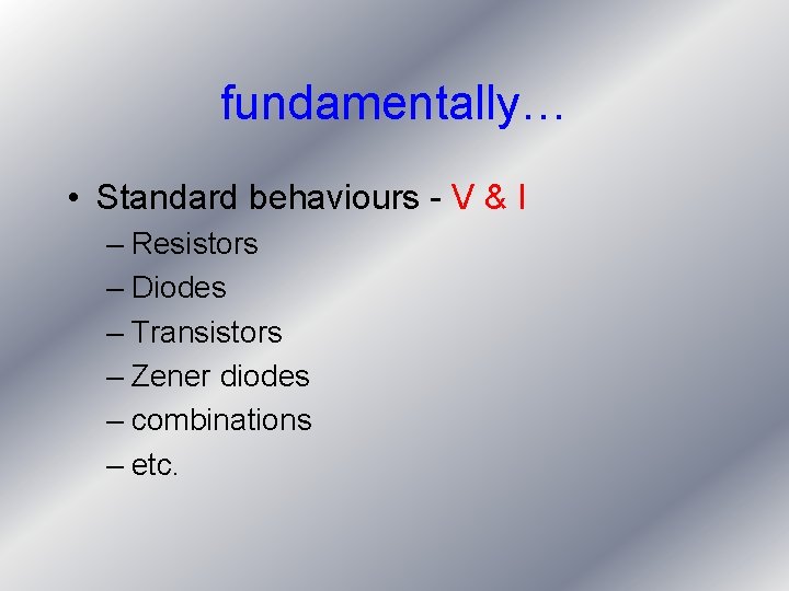 fundamentally… • Standard behaviours - V & I – Resistors – Diodes – Transistors fundamentally… • Standard behaviours - V & I – Resistors – Diodes – Transistors