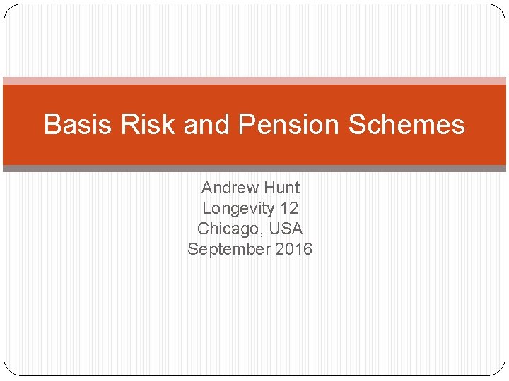 Basis Risk and Pension Schemes Andrew Hunt Longevity 12 Chicago, USA September 2016 