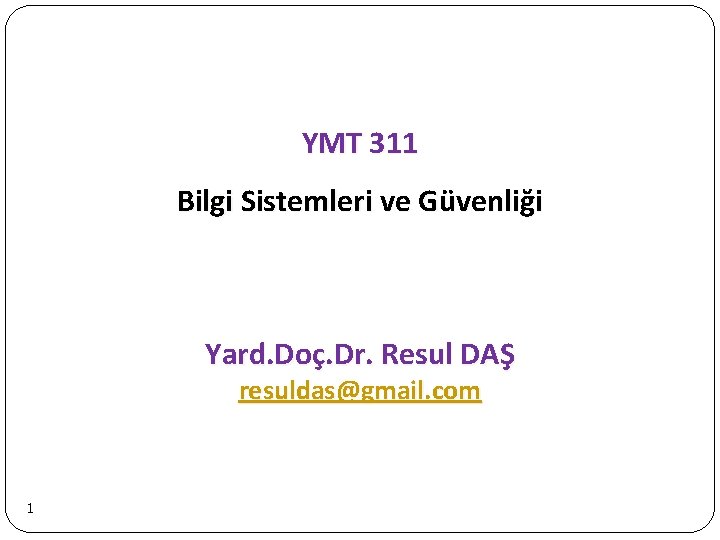 YMT 311 Bilgi Sistemleri ve Güvenliği Yard. Doç. Dr. Resul DAŞ resuldas@gmail. com 1