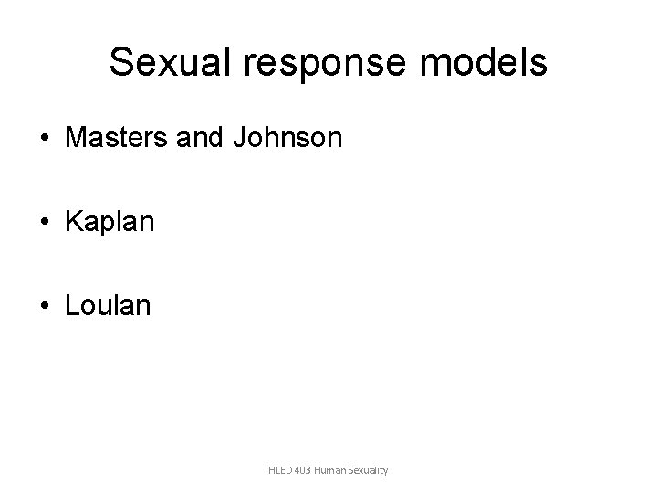 Sexual response models • Masters and Johnson • Kaplan • Loulan HLED 403 Human