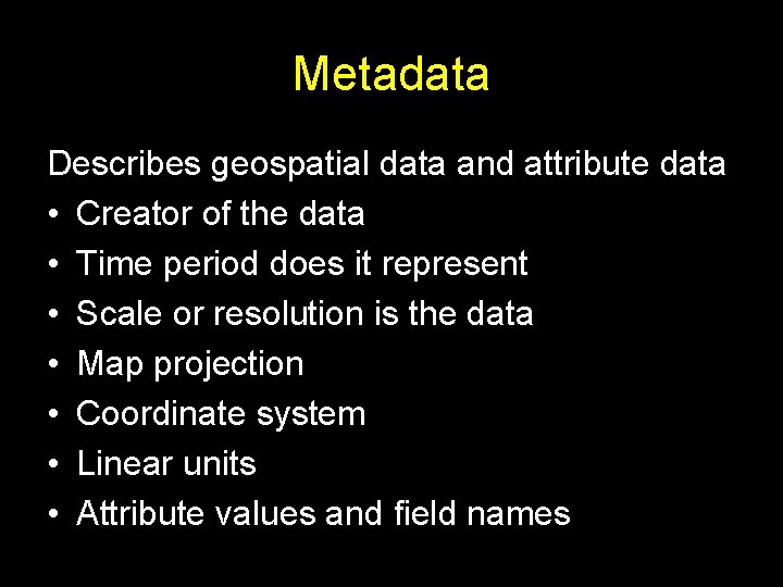 Metadata Describes geospatial data and attribute data • Creator of the data • Time