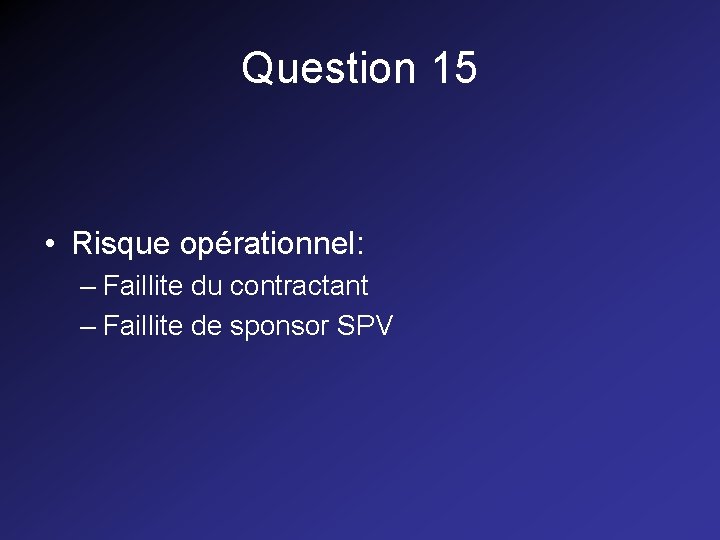Question 15 • Risque opérationnel: – Faillite du contractant – Faillite de sponsor SPV Question 15 • Risque opérationnel: – Faillite du contractant – Faillite de sponsor SPV