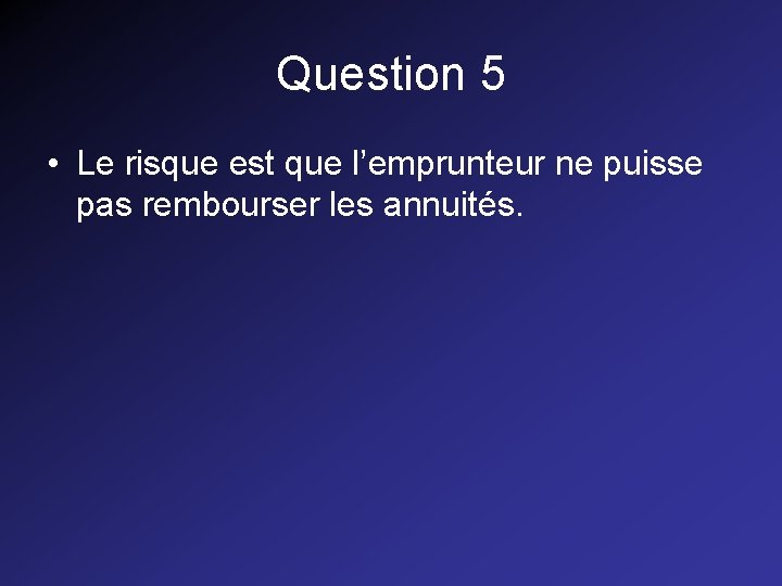 Question 5 • Le risque est que l’emprunteur ne puisse pas rembourser les annuités. Question 5 • Le risque est que l’emprunteur ne puisse pas rembourser les annuités.