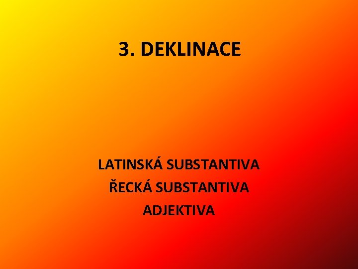 3. DEKLINACE LATINSKÁ SUBSTANTIVA ŘECKÁ SUBSTANTIVA ADJEKTIVA 