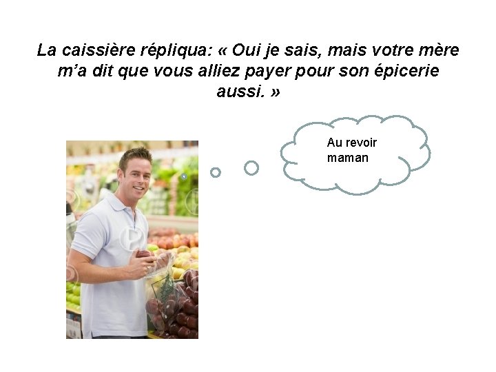  La caissière répliqua: « Oui je sais, mais votre mère m’a dit que