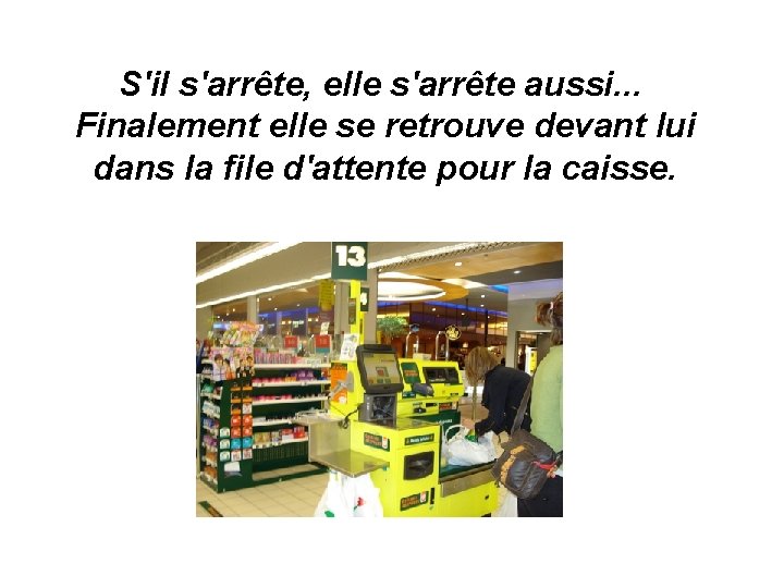 S'il s'arrête, elle s'arrête aussi. . . Finalement elle se retrouve devant lui dans