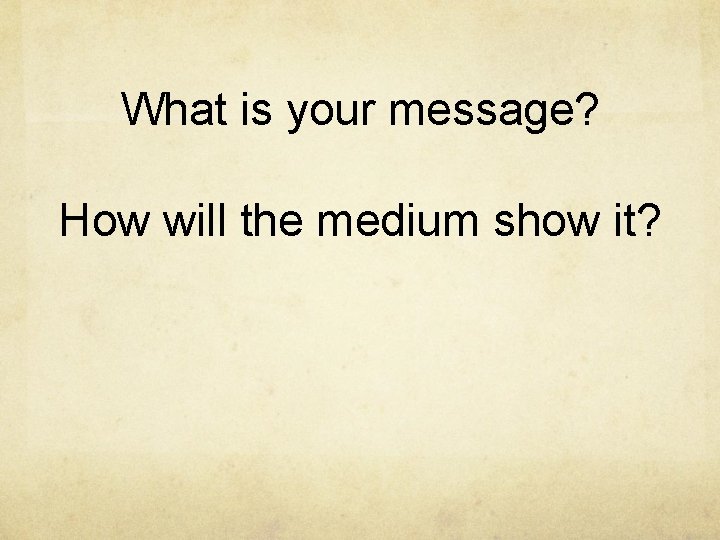 What is your message? How will the medium show it? 