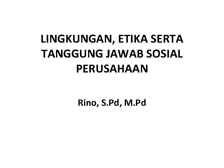 LINGKUNGAN, ETIKA SERTA TANGGUNG JAWAB SOSIAL PERUSAHAAN Rino, S. Pd, M. Pd 