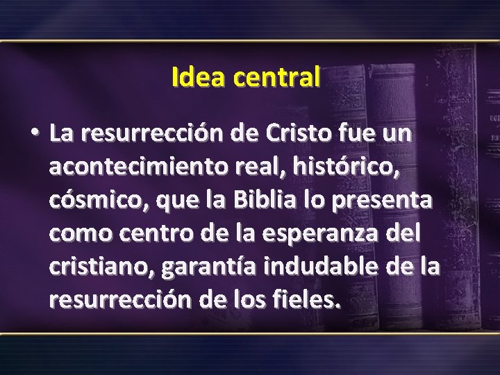 Idea central • La resurrección de Cristo fue un acontecimiento real, histórico, cósmico, que
