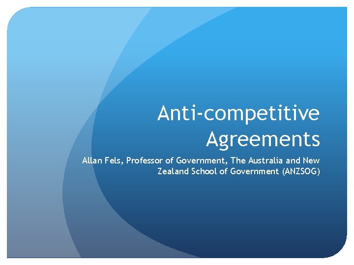 Anti-competitive Agreements Allan Fels, Professor of Government, The Australia and New Zealand School of