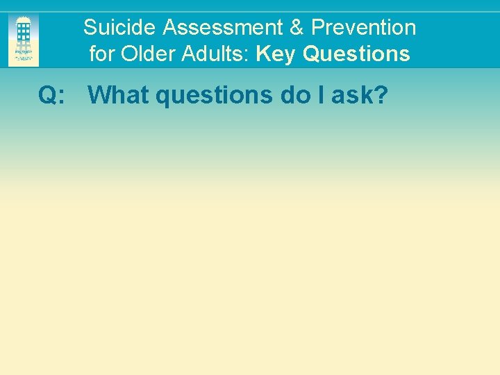 Suicide Assessment & Prevention for Older Adults: Key Questions Q: What questions do I