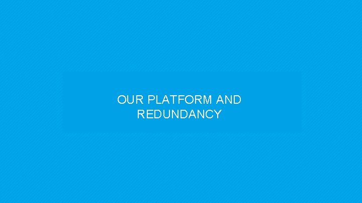 OUR PLATFORM AND REDUNDANCY 