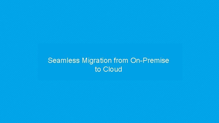 Seamless Migration from On-Premise to Cloud 