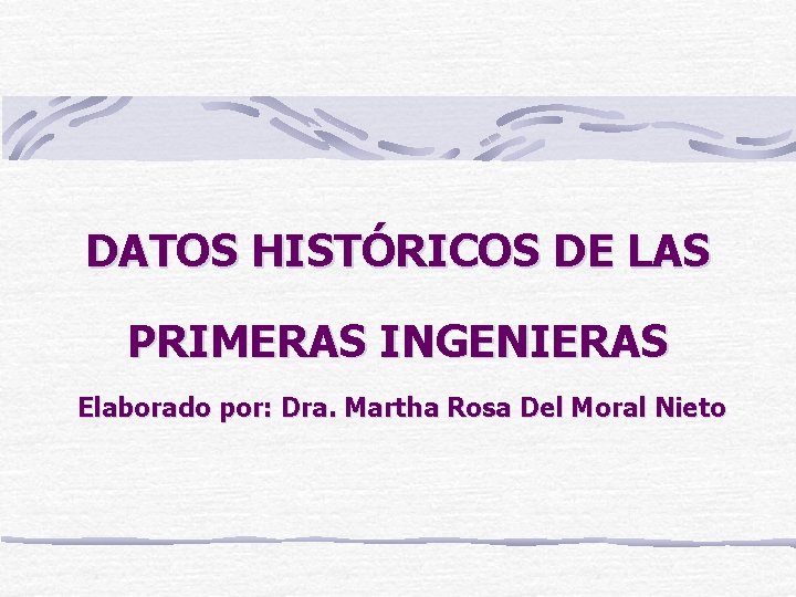 DATOS HISTÓRICOS DE LAS PRIMERAS INGENIERAS Elaborado por: Dra. Martha Rosa Del Moral Nieto