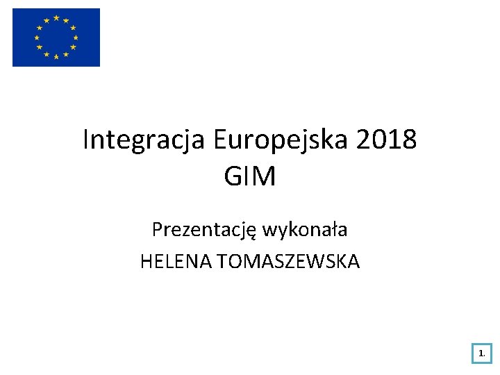 Integracja Europejska 2018 GIM Prezentację wykonała HELENA TOMASZEWSKA 1. 