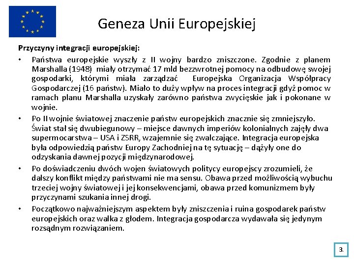 Geneza Unii Europejskiej Przyczyny integracji europejskiej: • Państwa europejskie wyszły z II wojny bardzo