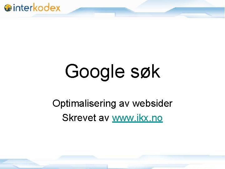 Google søk Optimalisering av websider Skrevet av www. ikx. no 11/25/2020 1 