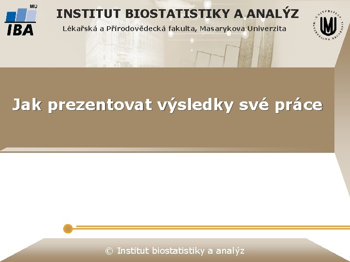 INSTITUT BIOSTATISTIKY A ANALÝZ Lékařská a Přírodovědecká fakulta, Masarykova Univerzita Jak prezentovat výsledky své