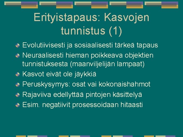 Erityistapaus: Kasvojen tunnistus (1) Evolutiivisesti ja sosiaalisesti tärkeä tapaus Neuraalisesti hieman poikkeava objektien tunnistuksesta Erityistapaus: Kasvojen tunnistus (1) Evolutiivisesti ja sosiaalisesti tärkeä tapaus Neuraalisesti hieman poikkeava objektien tunnistuksesta