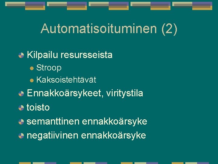 Automatisoituminen (2) Kilpailu resursseista Stroop l Kaksoistehtävät l Ennakkoärsykeet, viritystila toisto semanttinen ennakkoärsyke negatiivinen Automatisoituminen (2) Kilpailu resursseista Stroop l Kaksoistehtävät l Ennakkoärsykeet, viritystila toisto semanttinen ennakkoärsyke negatiivinen