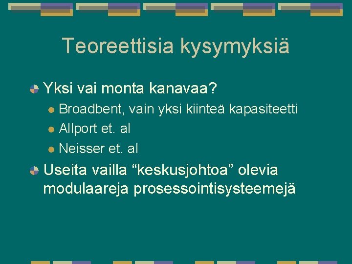 Teoreettisia kysymyksiä Yksi vai monta kanavaa? Broadbent, vain yksi kiinteä kapasiteetti l Allport et. Teoreettisia kysymyksiä Yksi vai monta kanavaa? Broadbent, vain yksi kiinteä kapasiteetti l Allport et.