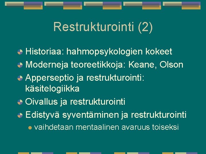 Restrukturointi (2) Historiaa: hahmopsykologien kokeet Moderneja teoreetikkoja: Keane, Olson Apperseptio ja restrukturointi: käsitelogiikka Oivallus Restrukturointi (2) Historiaa: hahmopsykologien kokeet Moderneja teoreetikkoja: Keane, Olson Apperseptio ja restrukturointi: käsitelogiikka Oivallus
