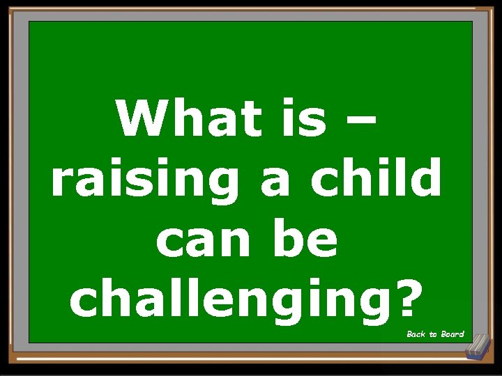 What is – raising a child can be challenging? Back to Board 