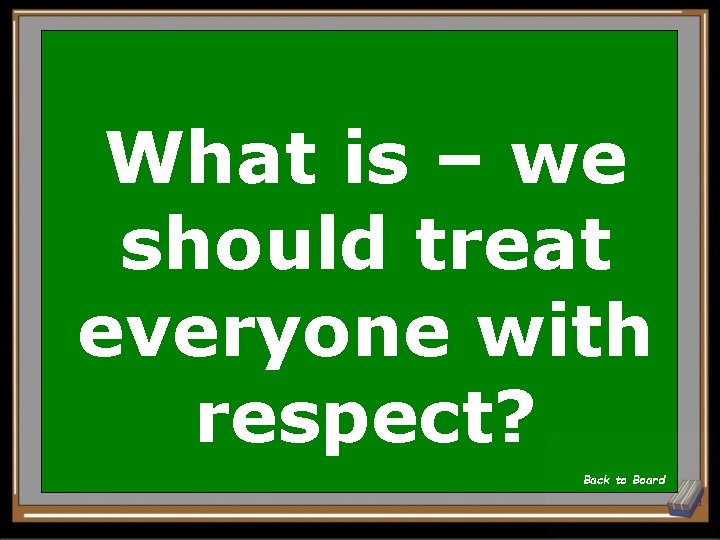 What is – we should treat everyone with respect? Back to Board 