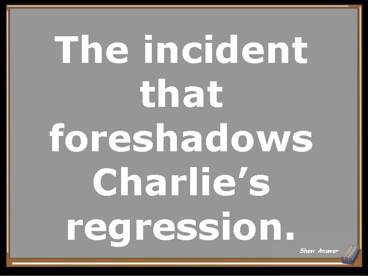 The incident that foreshadows Charlie’s regression. Show Answer 