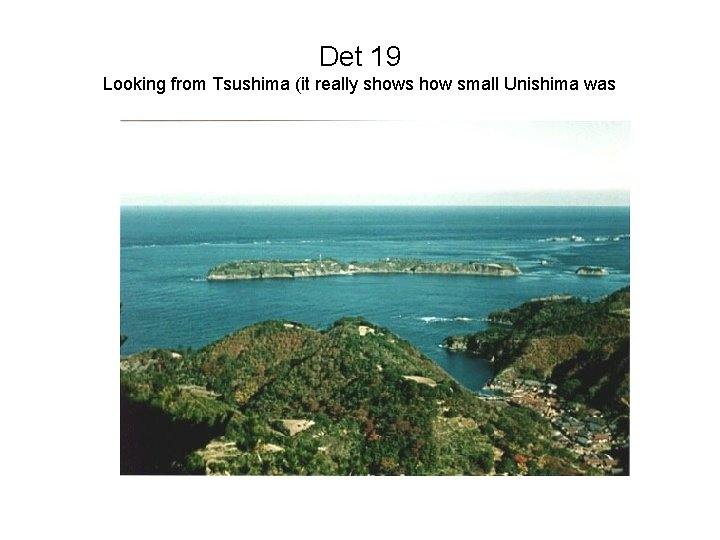 Det 19 Looking from Tsushima (it really shows how small Unishima was 