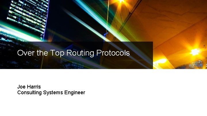 Over the Top Routing Protocols Joe Harris Consulting Systems Engineer Over the Top Routing Protocols Joe Harris Consulting Systems Engineer