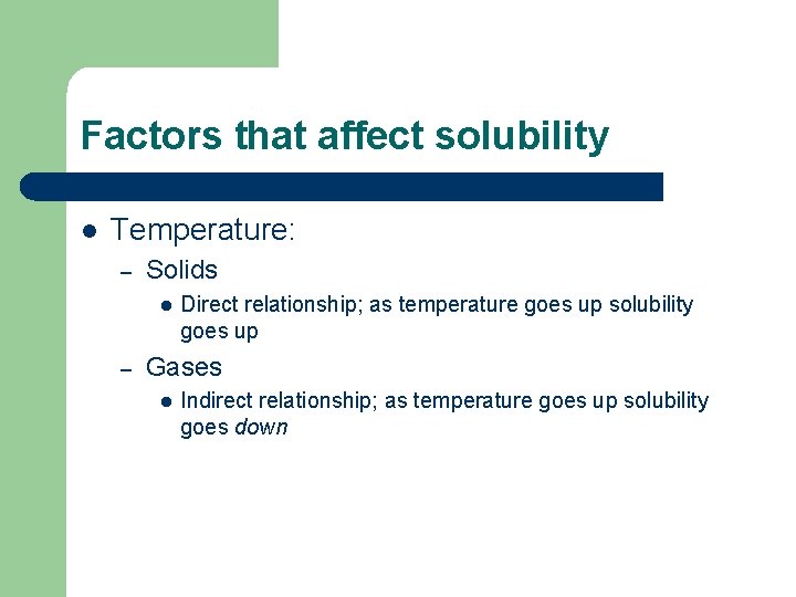 Factors that affect solubility l Temperature: – Solids l – Direct relationship; as temperature