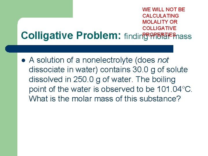 WE WILL NOT BE CALCULATING MOLALITY OR COLLIGATIVE PROPERTIES Colligative Problem: finding molar mass