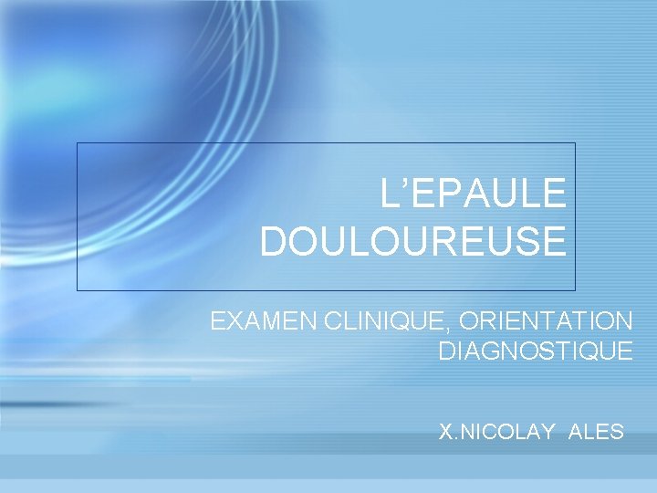 L’EPAULE DOULOUREUSE EXAMEN CLINIQUE, ORIENTATION DIAGNOSTIQUE X. NICOLAY ALES 