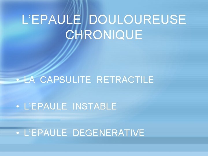 L’EPAULE DOULOUREUSE CHRONIQUE • LA CAPSULITE RETRACTILE • L’EPAULE INSTABLE • L’EPAULE DEGENERATIVE 