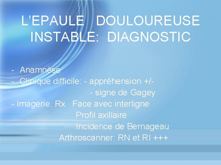 L’EPAULE DOULOUREUSE INSTABLE: DIAGNOSTIC - Anamnèse - Clinique difficile: - appréhension +/ - signe