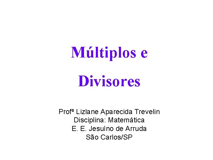 Múltiplos e Divisores Profª Lizlane Aparecida Trevelin Disciplina: Matemática E. E. Jesuíno de Arruda