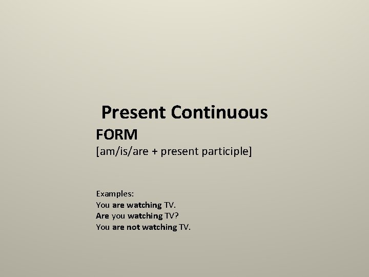 Present Continuous FORM [am/is/are + present participle] Examples: You are watching TV. Are you