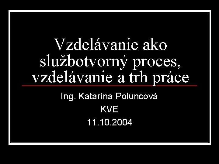 Vzdelávanie ako službotvorný proces, vzdelávanie a trh práce Ing. Katarína Poluncová KVE 11. 10.