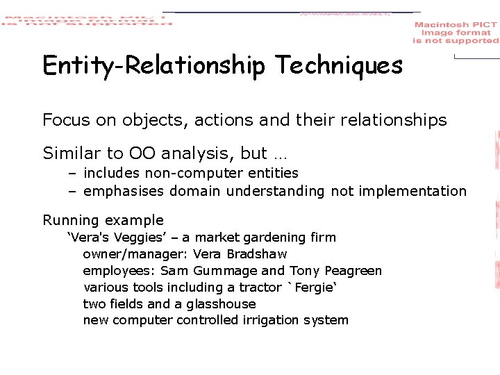 Entity-Relationship Techniques Focus on objects, actions and their relationships Similar to OO analysis, but