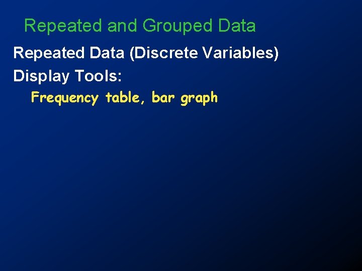 Repeated and Grouped Data Repeated Data (Discrete Variables) Display Tools: Frequency table, bar graph