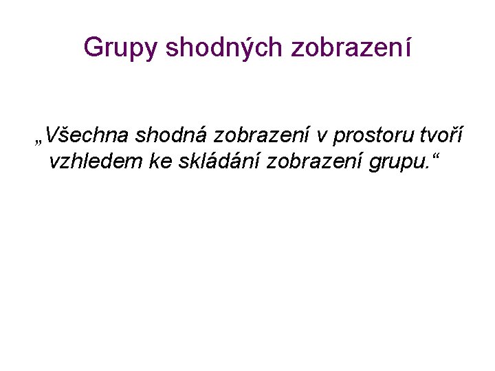 Grupy shodných zobrazení „Všechna shodná zobrazení v prostoru tvoří vzhledem ke skládání zobrazení grupu.
