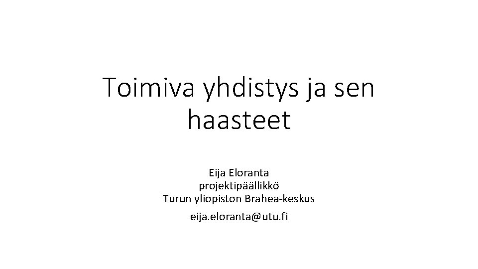 Toimiva yhdistys ja sen haasteet Eija Eloranta projektipäällikkö Turun yliopiston Brahea-keskus eija. eloranta@utu. fi
