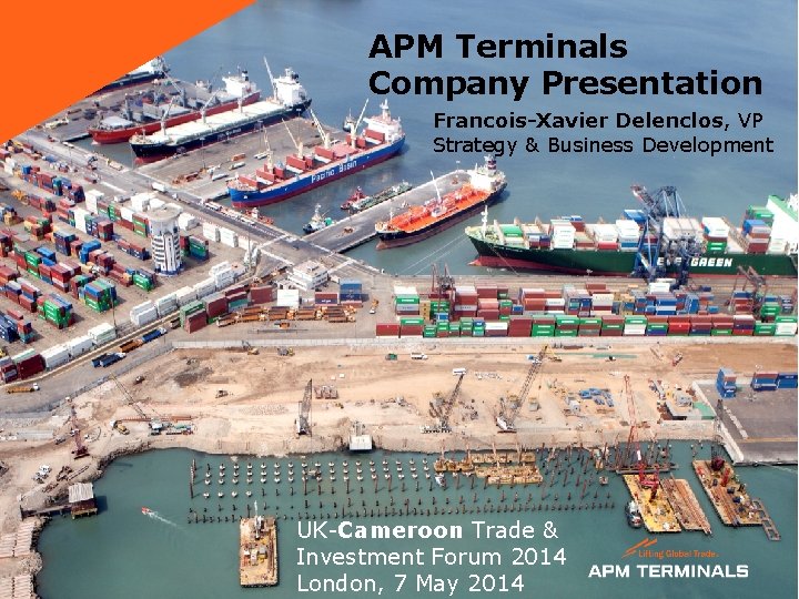 APM Terminals Company Presentation Francois-Xavier Delenclos, VP Strategy & Business Development UK-Cameroon Trade &