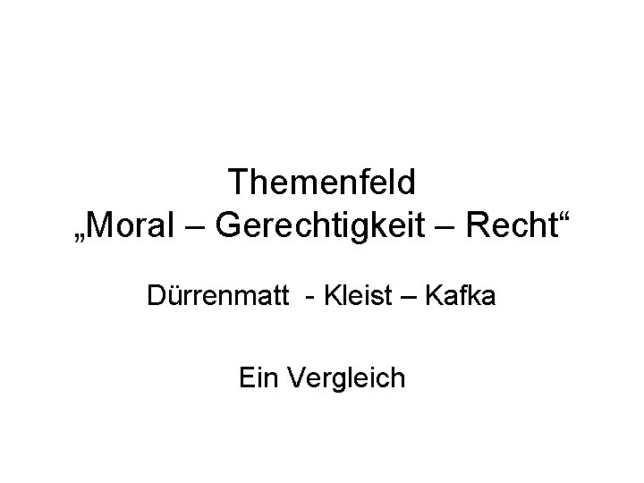 Themenfeld „Moral – Gerechtigkeit – Recht“ Dürrenmatt - Kleist – Kafka Ein Vergleich 