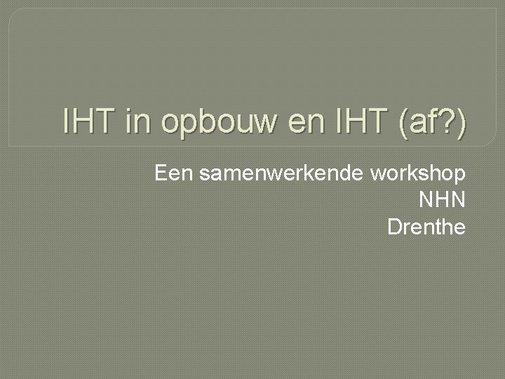 IHT in opbouw en IHT (af? ) Een samenwerkende workshop NHN Drenthe 