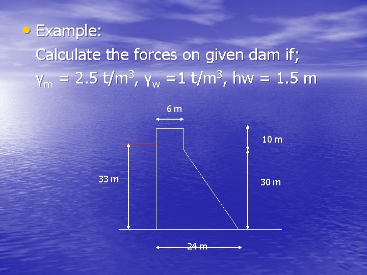  • Example: Calculate the forces on given dam if; γm = 2. 5