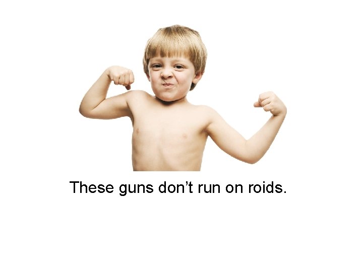 These guns don’t run on roids. 